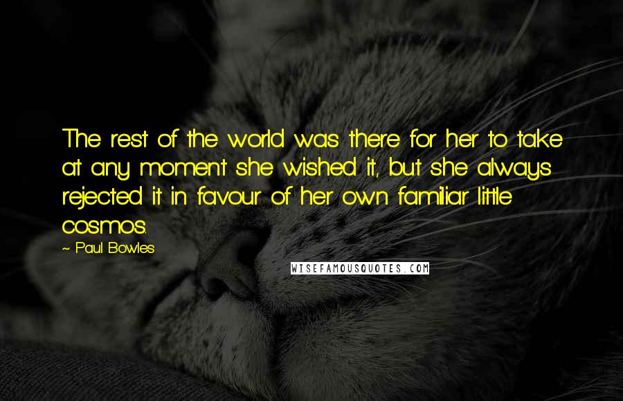 Paul Bowles Quotes: The rest of the world was there for her to take at any moment she wished it, but she always rejected it in favour of her own familiar little cosmos.