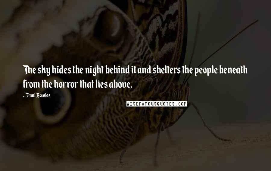 Paul Bowles Quotes: The sky hides the night behind it and shelters the people beneath from the horror that lies above.