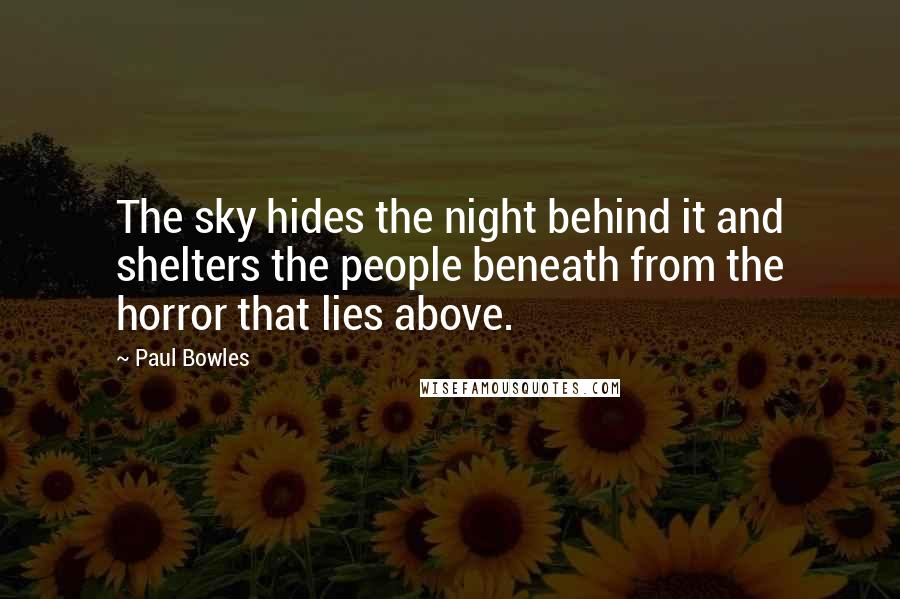 Paul Bowles Quotes: The sky hides the night behind it and shelters the people beneath from the horror that lies above.