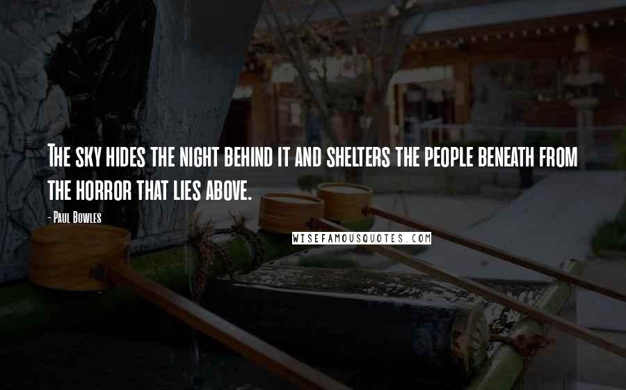 Paul Bowles Quotes: The sky hides the night behind it and shelters the people beneath from the horror that lies above.