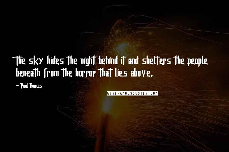 Paul Bowles Quotes: The sky hides the night behind it and shelters the people beneath from the horror that lies above.