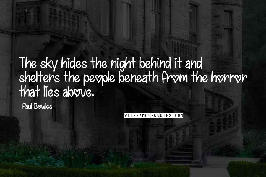Paul Bowles Quotes: The sky hides the night behind it and shelters the people beneath from the horror that lies above.