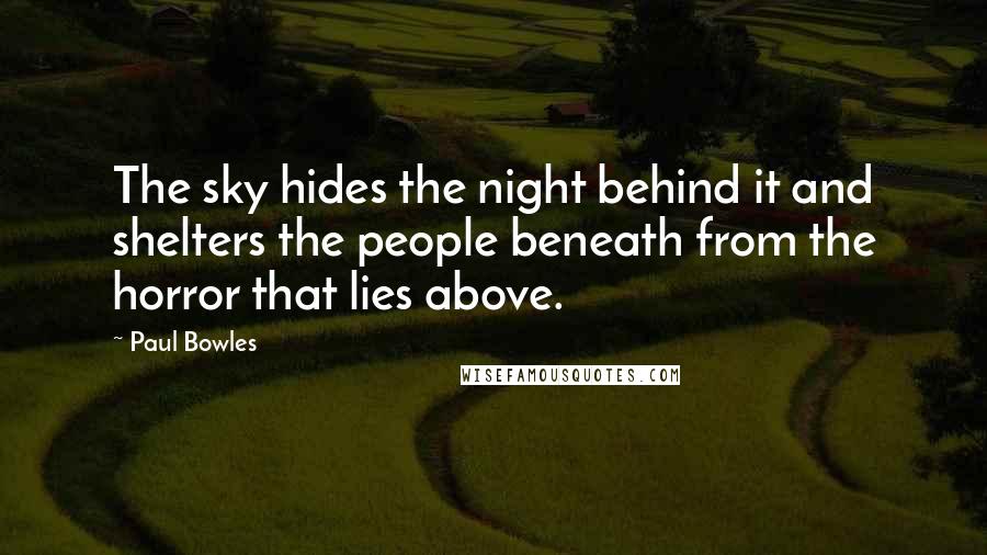 Paul Bowles Quotes: The sky hides the night behind it and shelters the people beneath from the horror that lies above.