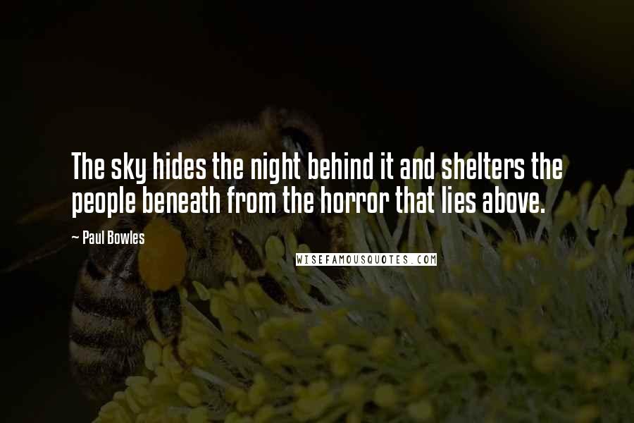 Paul Bowles Quotes: The sky hides the night behind it and shelters the people beneath from the horror that lies above.