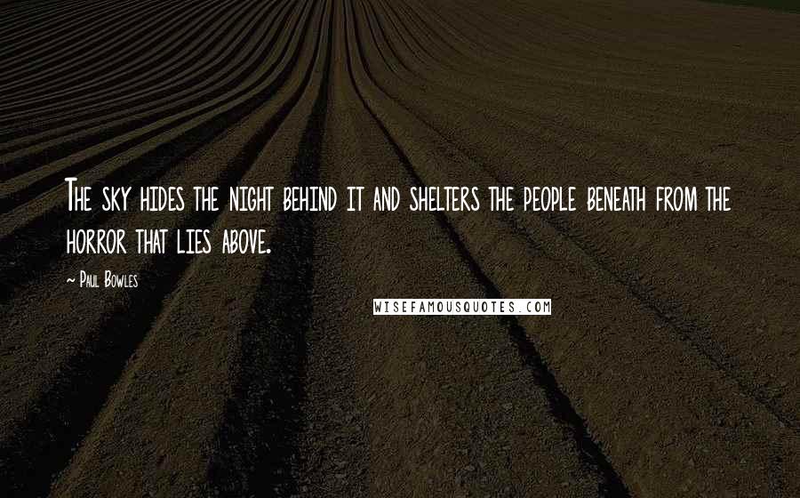 Paul Bowles Quotes: The sky hides the night behind it and shelters the people beneath from the horror that lies above.