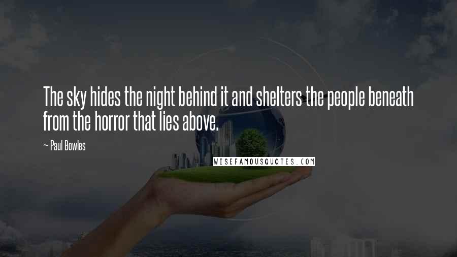 Paul Bowles Quotes: The sky hides the night behind it and shelters the people beneath from the horror that lies above.