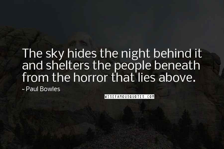 Paul Bowles Quotes: The sky hides the night behind it and shelters the people beneath from the horror that lies above.