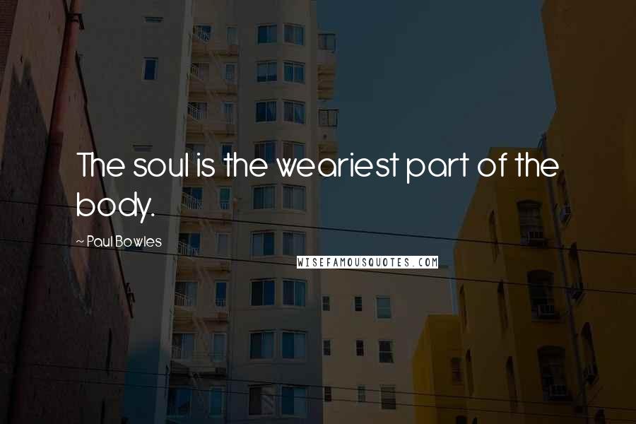 Paul Bowles Quotes: The soul is the weariest part of the body.