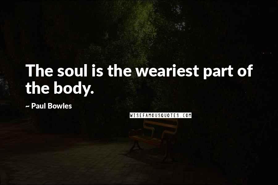 Paul Bowles Quotes: The soul is the weariest part of the body.