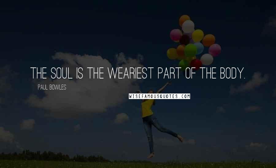 Paul Bowles Quotes: The soul is the weariest part of the body.