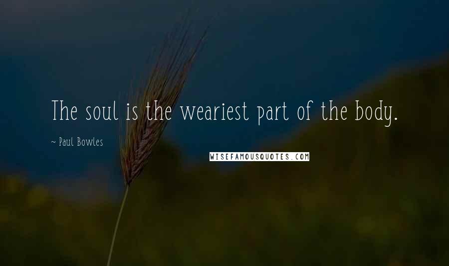 Paul Bowles Quotes: The soul is the weariest part of the body.