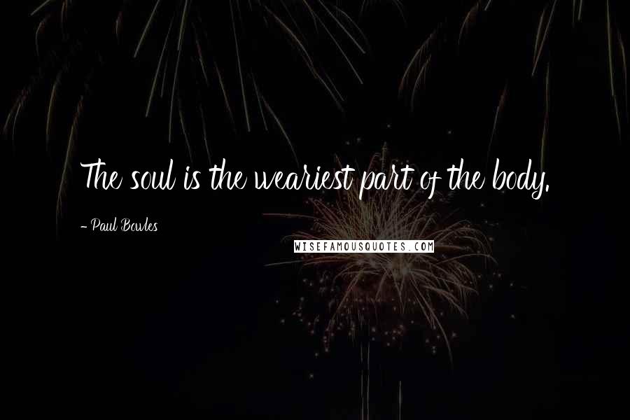 Paul Bowles Quotes: The soul is the weariest part of the body.