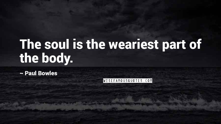 Paul Bowles Quotes: The soul is the weariest part of the body.