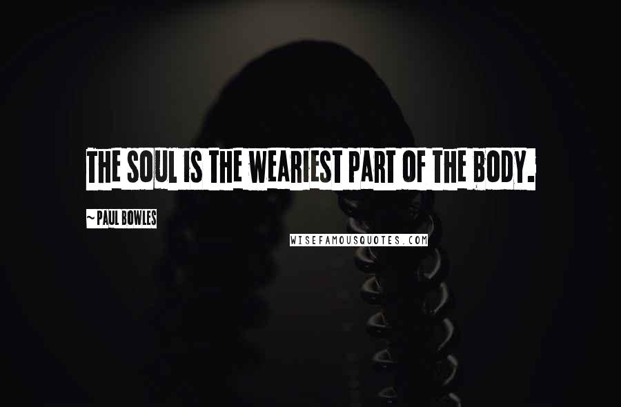 Paul Bowles Quotes: The soul is the weariest part of the body.