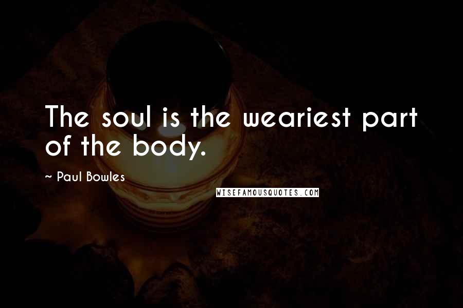 Paul Bowles Quotes: The soul is the weariest part of the body.