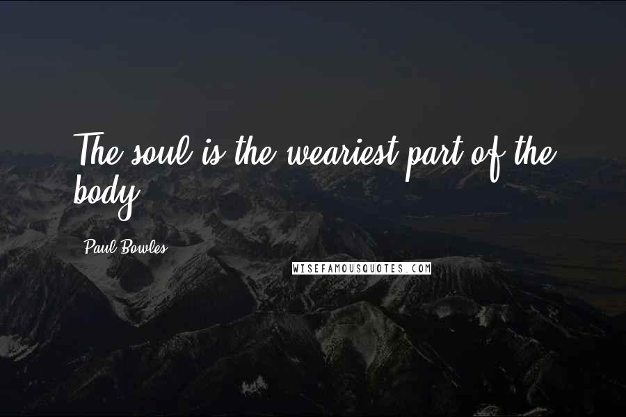 Paul Bowles Quotes: The soul is the weariest part of the body.