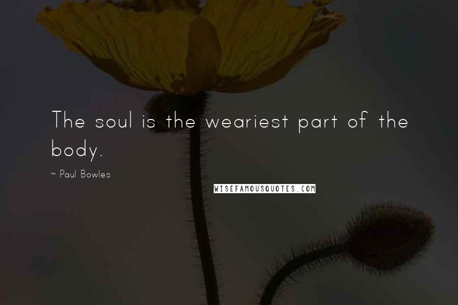 Paul Bowles Quotes: The soul is the weariest part of the body.