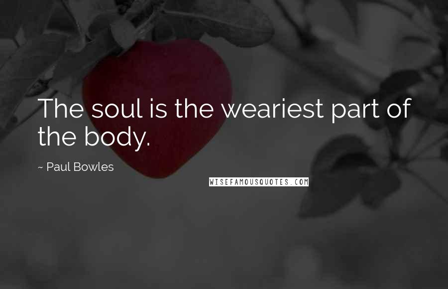 Paul Bowles Quotes: The soul is the weariest part of the body.