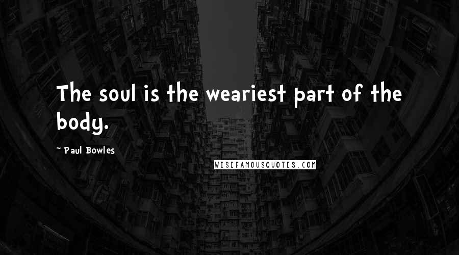 Paul Bowles Quotes: The soul is the weariest part of the body.