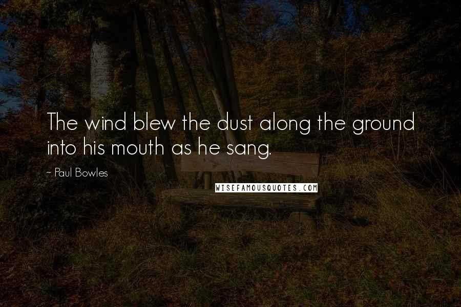 Paul Bowles Quotes: The wind blew the dust along the ground into his mouth as he sang.