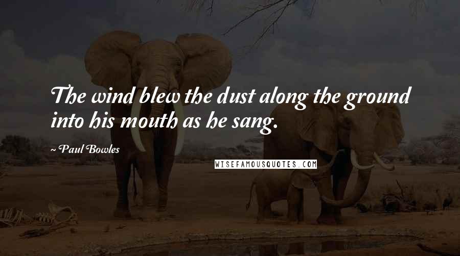 Paul Bowles Quotes: The wind blew the dust along the ground into his mouth as he sang.