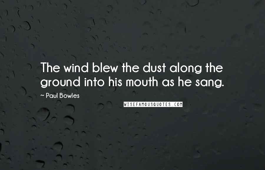 Paul Bowles Quotes: The wind blew the dust along the ground into his mouth as he sang.