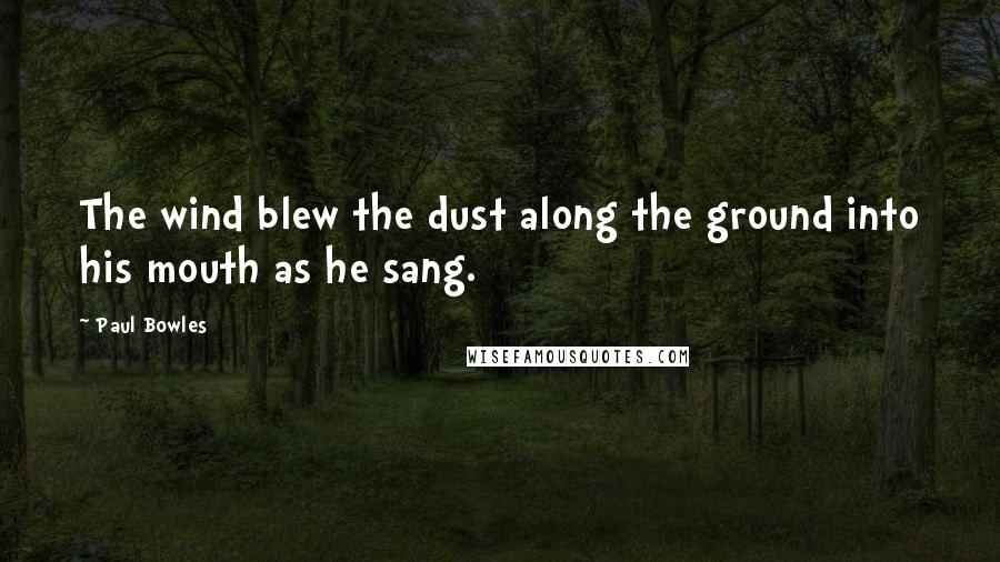 Paul Bowles Quotes: The wind blew the dust along the ground into his mouth as he sang.