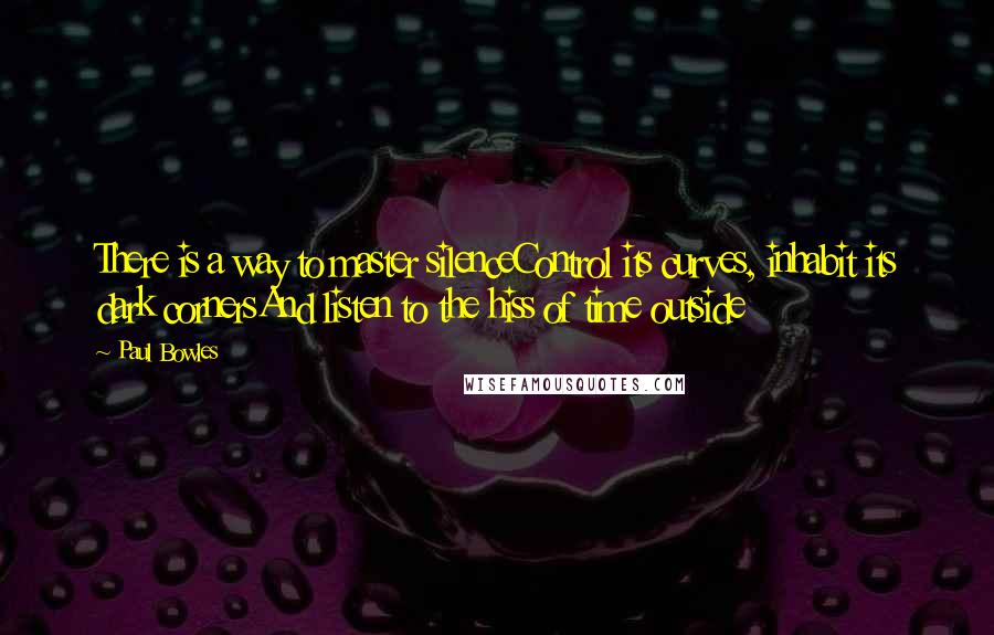 Paul Bowles Quotes: There is a way to master silenceControl its curves, inhabit its dark cornersAnd listen to the hiss of time outside