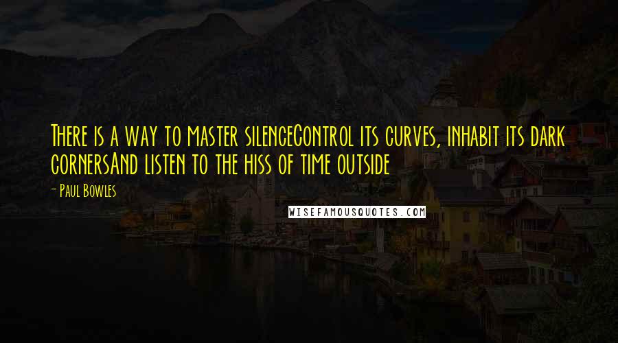 Paul Bowles Quotes: There is a way to master silenceControl its curves, inhabit its dark cornersAnd listen to the hiss of time outside