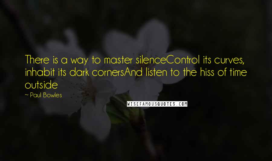 Paul Bowles Quotes: There is a way to master silenceControl its curves, inhabit its dark cornersAnd listen to the hiss of time outside