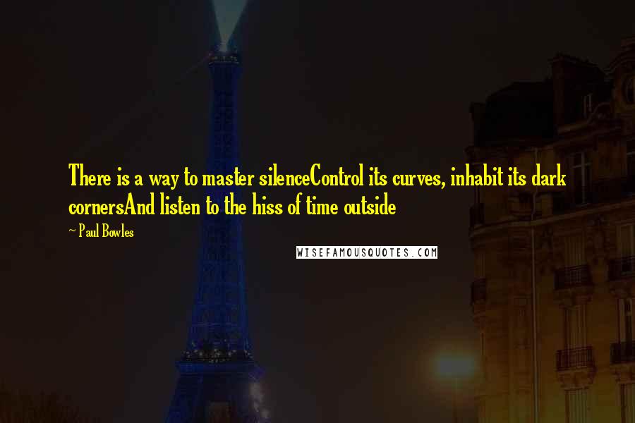 Paul Bowles Quotes: There is a way to master silenceControl its curves, inhabit its dark cornersAnd listen to the hiss of time outside