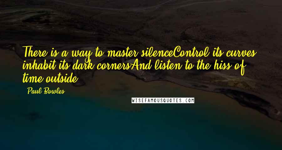 Paul Bowles Quotes: There is a way to master silenceControl its curves, inhabit its dark cornersAnd listen to the hiss of time outside