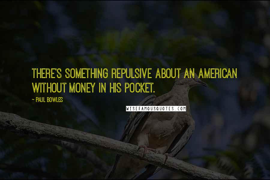Paul Bowles Quotes: There's something repulsive about an American without money in his pocket.