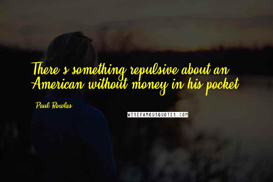 Paul Bowles Quotes: There's something repulsive about an American without money in his pocket.