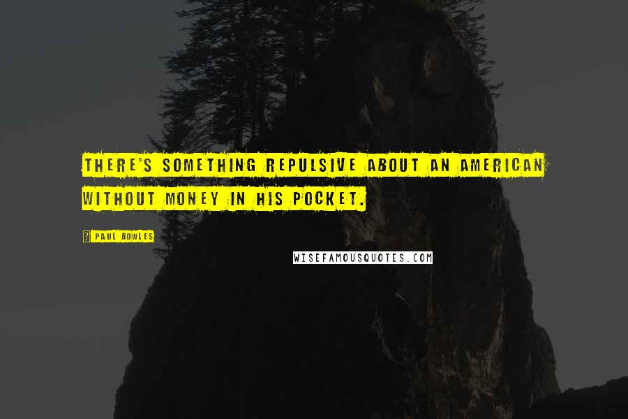 Paul Bowles Quotes: There's something repulsive about an American without money in his pocket.