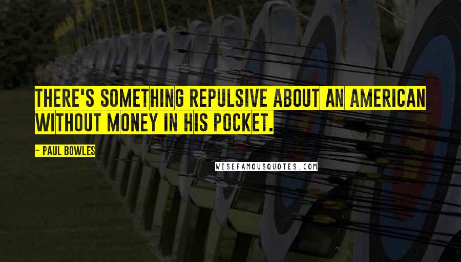 Paul Bowles Quotes: There's something repulsive about an American without money in his pocket.