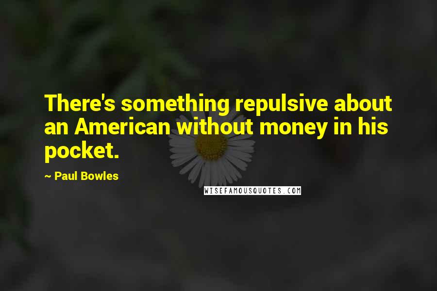 Paul Bowles Quotes: There's something repulsive about an American without money in his pocket.