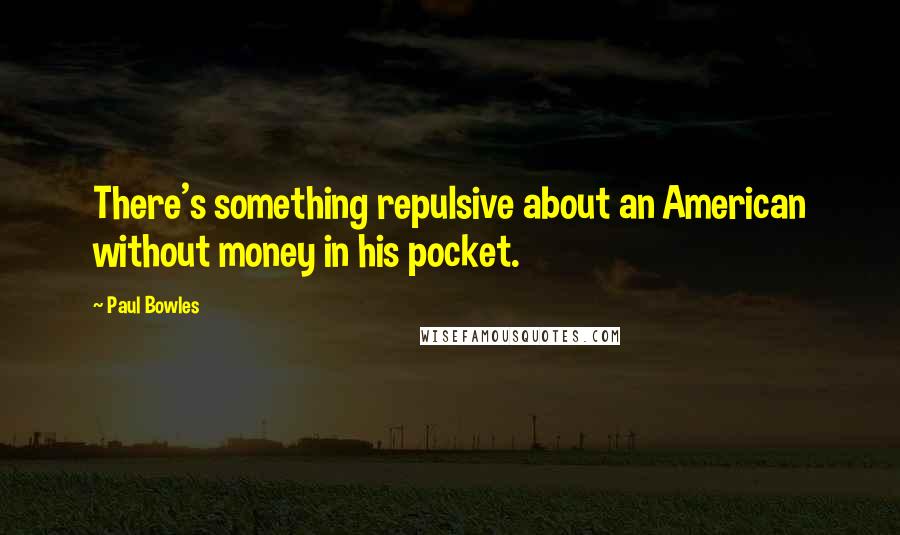 Paul Bowles Quotes: There's something repulsive about an American without money in his pocket.