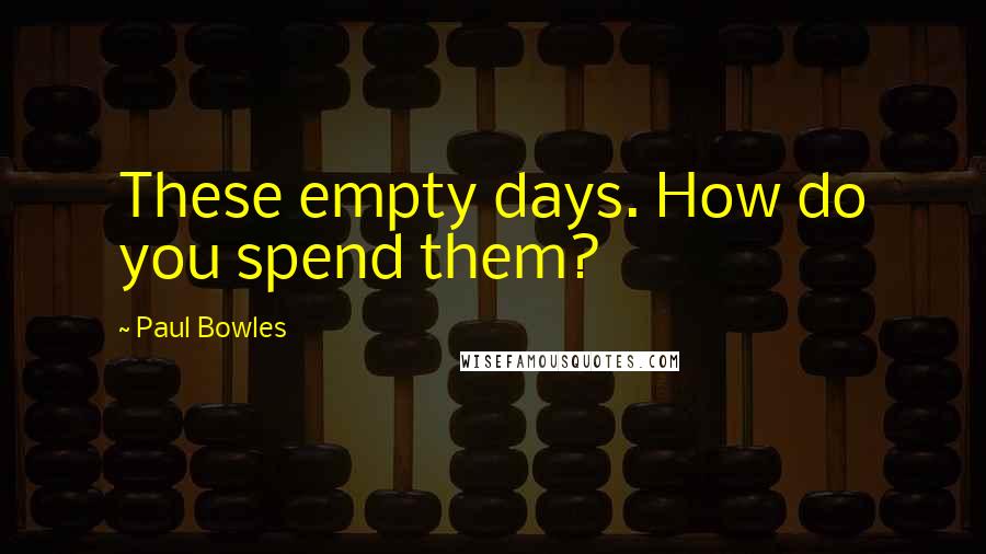 Paul Bowles Quotes: These empty days. How do you spend them?