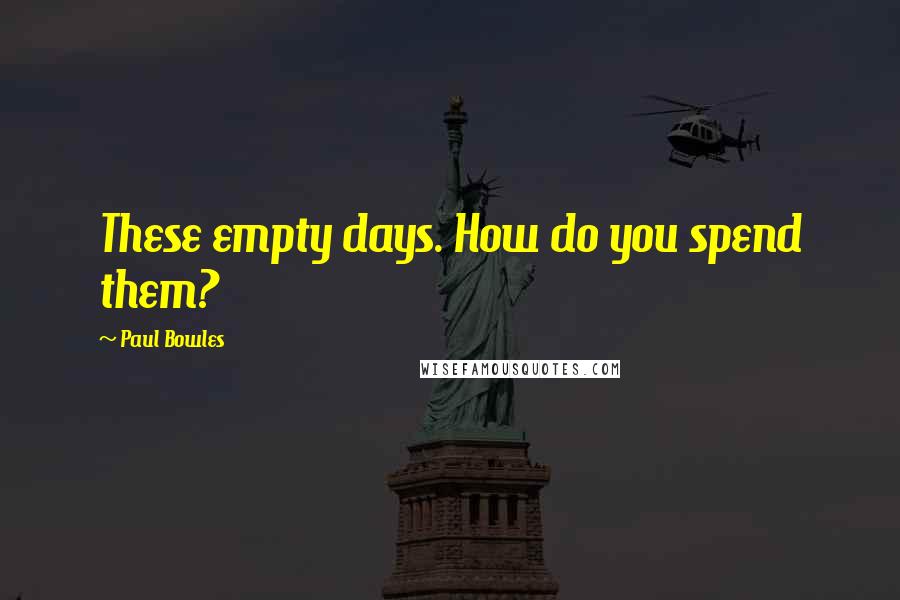 Paul Bowles Quotes: These empty days. How do you spend them?