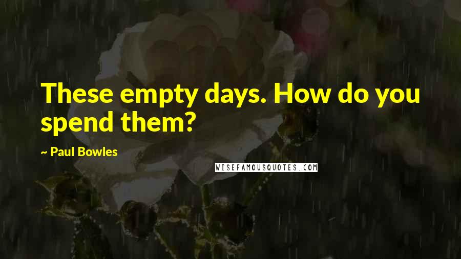 Paul Bowles Quotes: These empty days. How do you spend them?