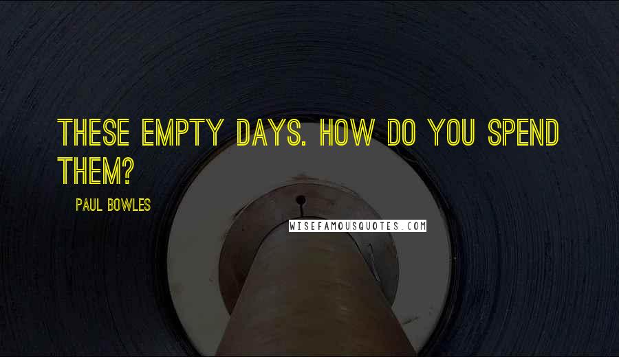 Paul Bowles Quotes: These empty days. How do you spend them?