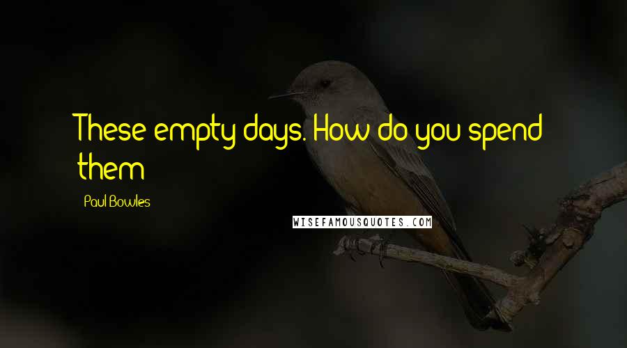 Paul Bowles Quotes: These empty days. How do you spend them?