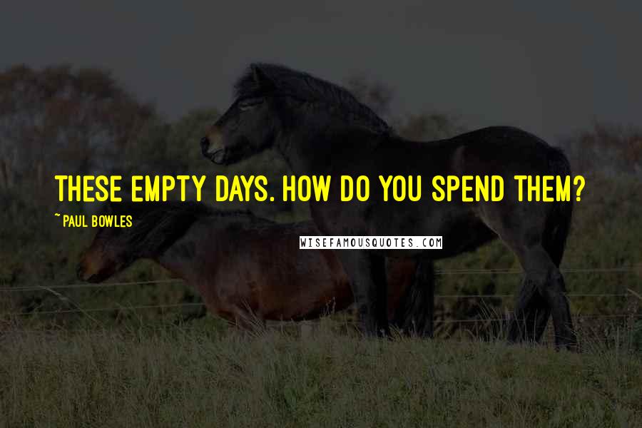 Paul Bowles Quotes: These empty days. How do you spend them?