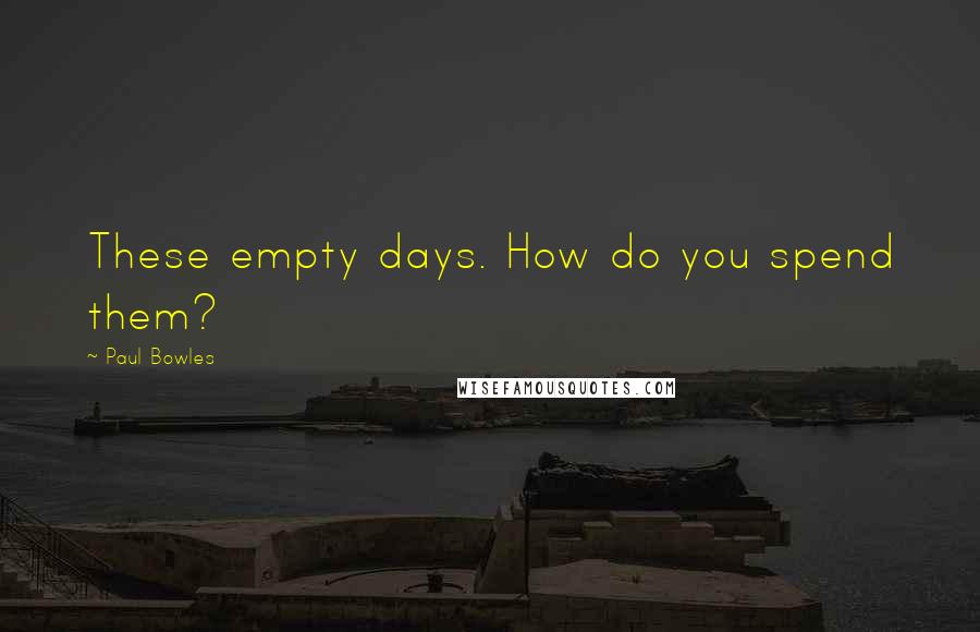 Paul Bowles Quotes: These empty days. How do you spend them?