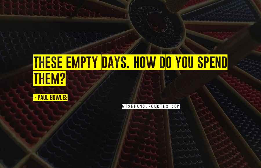 Paul Bowles Quotes: These empty days. How do you spend them?