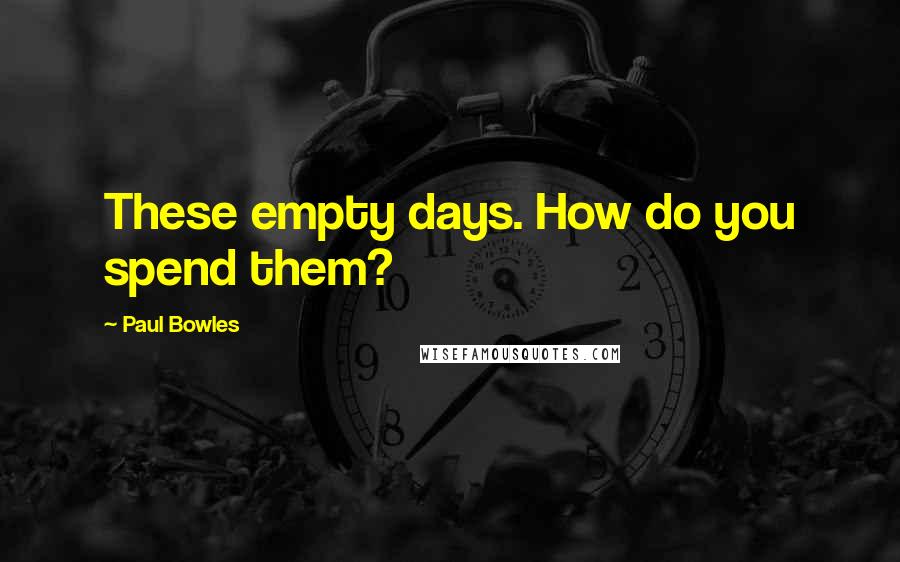 Paul Bowles Quotes: These empty days. How do you spend them?