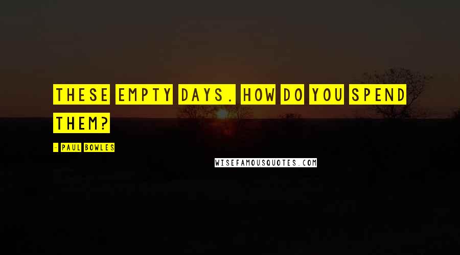 Paul Bowles Quotes: These empty days. How do you spend them?