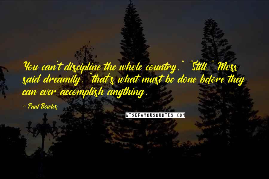 Paul Bowles Quotes: You can't discipline the whole country." "Still," Moss said dreamily, "that's what must be done before they can ever accomplish anything.