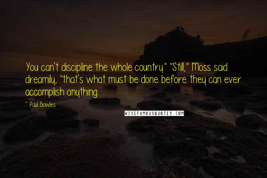 Paul Bowles Quotes: You can't discipline the whole country." "Still," Moss said dreamily, "that's what must be done before they can ever accomplish anything.